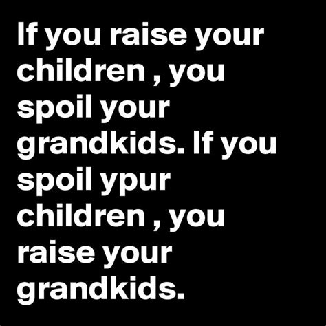 If You Raise Your Children You Spoil Your Grandkids If You Spoil