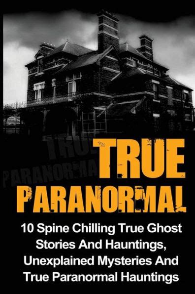 True Paranormal 10 Spine Chilling True Ghost Stories And Hauntings