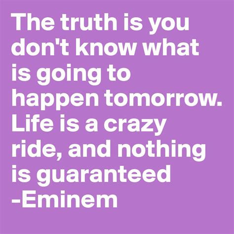 The Truth Is You Don T Know What Is Going To Happen Tomorrow Life Is A Crazy Ride And Nothing