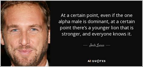 Josh Lucas Quote At A Certain Point Even If The One Alpha Male