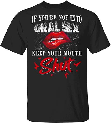 If Youre Not Into Oral Sex Keep Your Mouth Shut Funny T Shirt Clothing