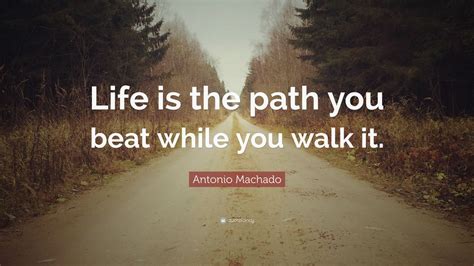 Antonio Machado Quote Life Is The Path You Beat While You Walk It