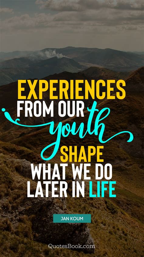 Experiences from our youth shape what we do later in life. - Quote by ...