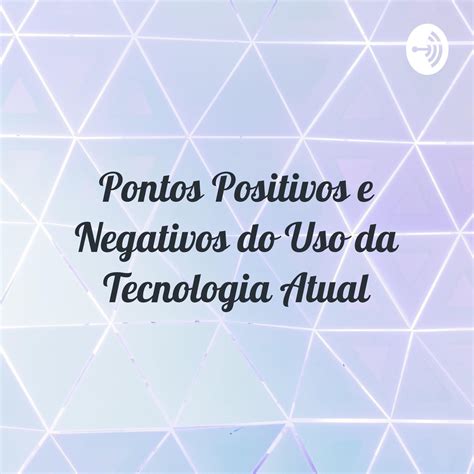 Pontos Positivos E Negativos Do Uso Da Tecnologia Atual Listen Notes