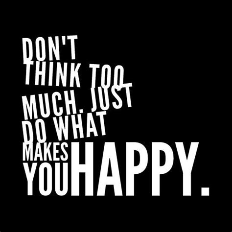 Dont Think Too Much Just Do What Makes You Happy Just Happy Quotes