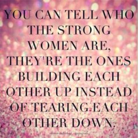 you can tell who the strong women are they re the ones building each other up instead of