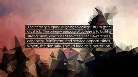 Sean Covey Quote The Primary Purpose Of Going To College Isnt To Get A Great Job The Primary