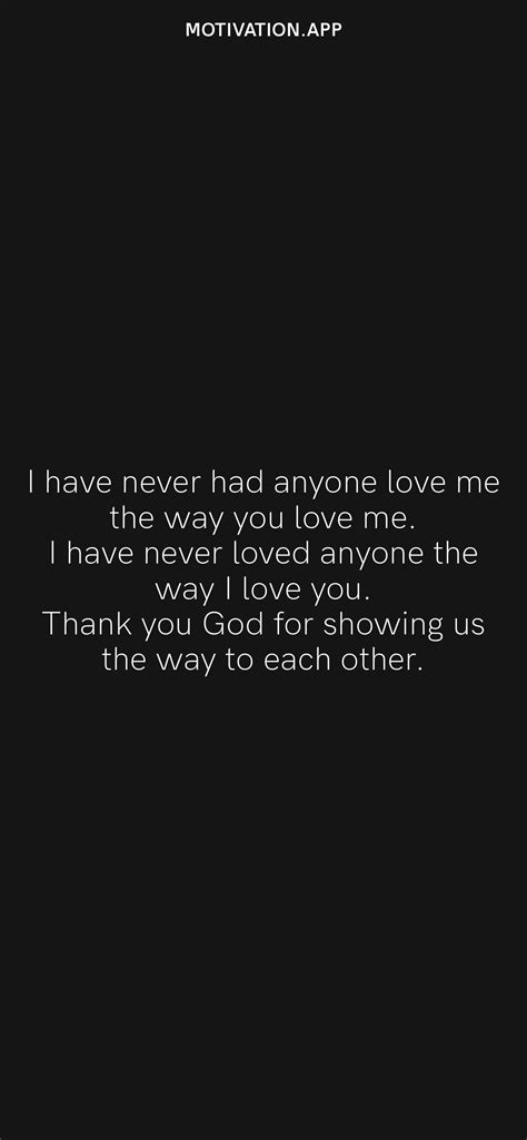I have never had anyone love me the way you love me. I have never loved