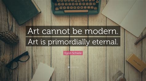 Quotations by egon schiele to instantly empower you with eternal and noble: Egon Schiele Quote: "Art cannot be modern. Art is ...
