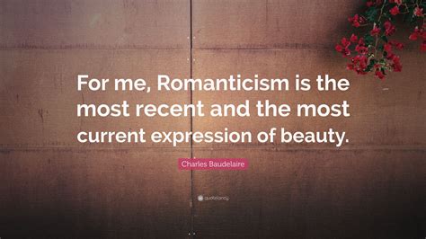 Charles Baudelaire Quote For Me Romanticism Is The Most Recent And