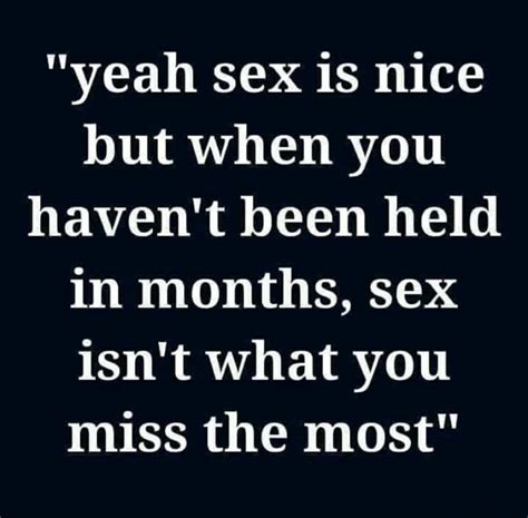 yeah sex is nice but when you haven t been held in months sex isn t what you miss the most