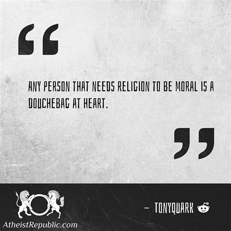 If you can't determine right from wrong, then you lack empathy, not religion. now to be fair, there is some truth to what this person is saying, right? Any person that needs religion to be moral is a douchebag at heart.