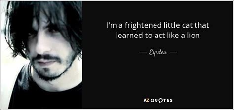 Free using on facebook, twitter, blogs. Eyedea quote: I'm a frightened little cat that learned to act like...