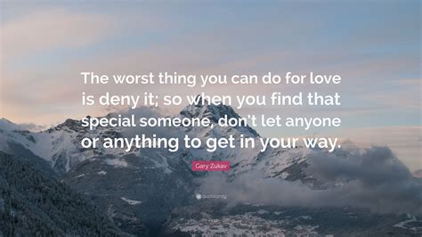 Gary Zukav Quote “the Worst Thing You Can Do For Love Is Deny It So When You Find That Special