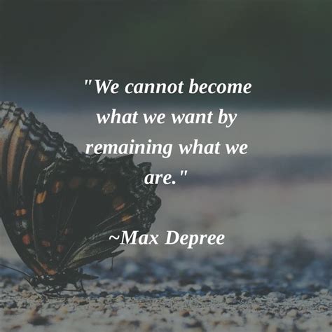 We Cannot Become What We Want By Remaining What We Are ~max Depree