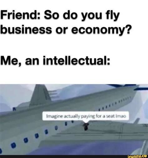 Friend So Do You Fly Business Or Economy Me An Intellectual Imagine Actually Paying For A