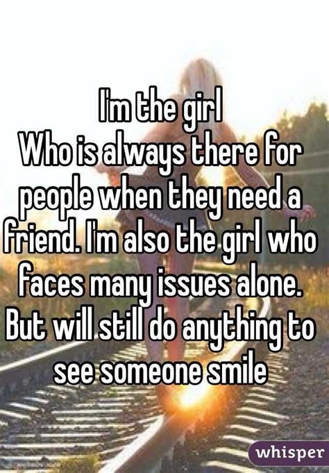 Im The Girl Whos Always There For People When They Need A Friend