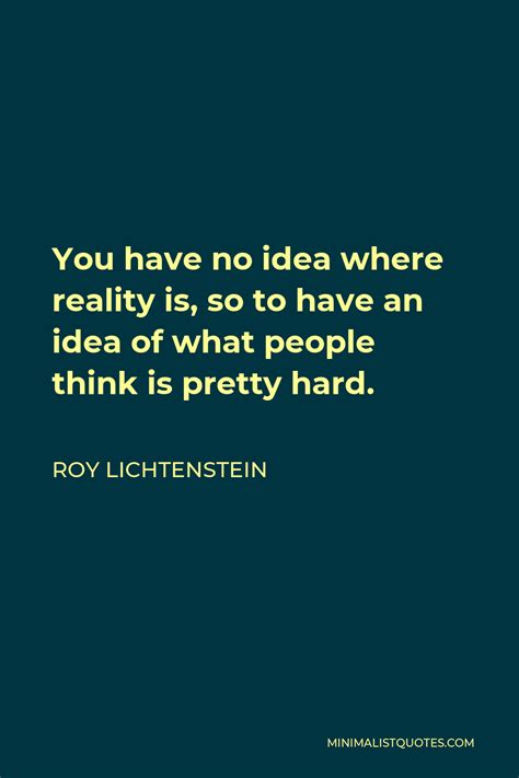 Roy Lichtenstein Quote You Have No Idea Where Reality Is So To Have