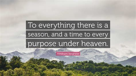 Abraham Verghese Quote To Everything There Is A Season And A Time To