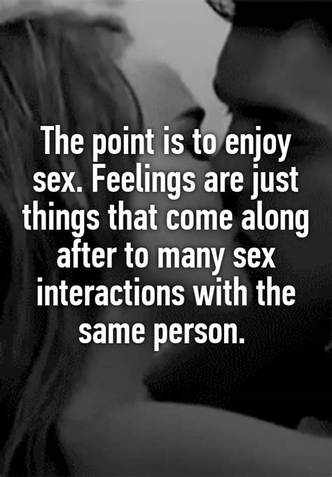 The Point Is To Enjoy Sex Feelings Are Just Things That Come Along After To Many Sex