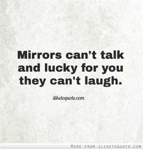 mirrors can t talk and lucky for you they can t laugh hahahaahaha d funny quotes cute