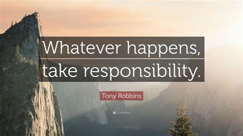 It means that there is nothing you can really do to influence the outcome of a particular matter. Tony Robbins Quote: "Whatever happens, take responsibility." (12 wallpapers) - Quotefancy