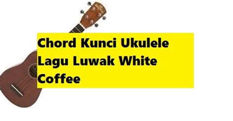Chord Kunci Ukulele Lagu Luwak White Coffee - CalonPintar.Com
