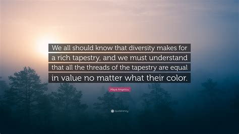 Maya Angelou Quote: “We all should know that diversity makes for a rich