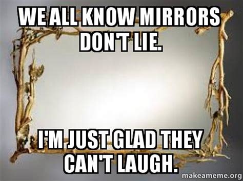 We all know mirrors don't lie. I'm just glad they can't laugh. | Make a Meme
