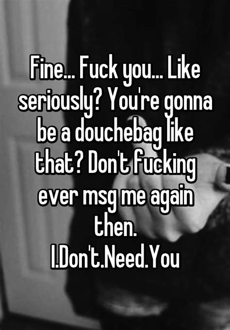 Fine Fuck You Like Seriously You Re Gonna Be A Douchebag Like That Don T Fucking Ever