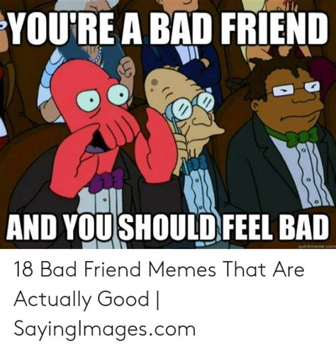 Youre A Bad Friend 0 And Youshould Feel Bad Quickmemecom 18 Bad Friend