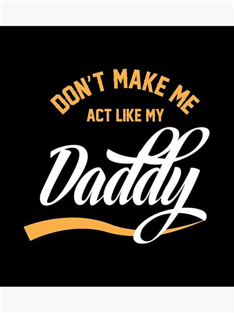 don t make me act like my daddy poster by justcroc redbubble