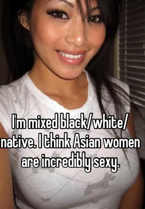 Im Mixed Blackwhitenative I Think Asian Women Are Incredibly Sexy