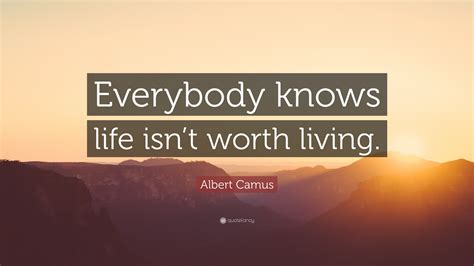Albert Camus Quote Everybody Knows Life Isnt Worth Living