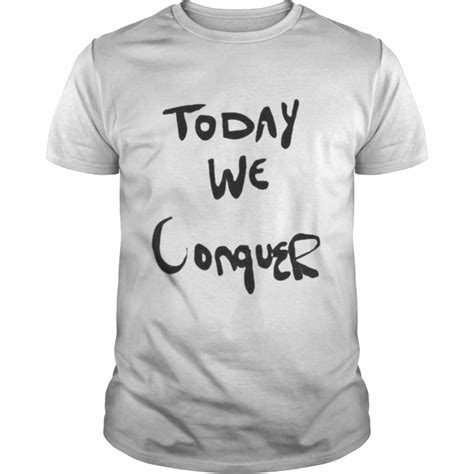 Today We Conquer T Shirt Kingteeshop