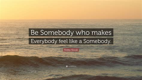 Robby Novak Quote Be Somebody Who Makes Everybody Feel Like A