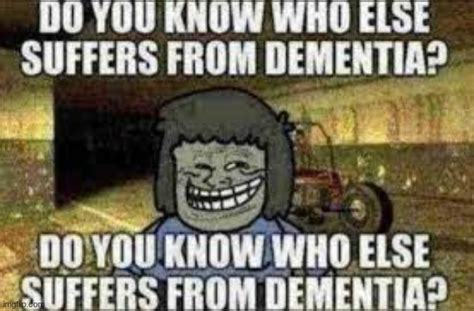 Do You Know Who Else Suffers From Dementia Imgflip