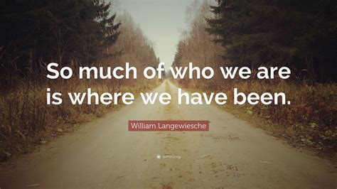 William Langewiesche Quote “so Much Of Who We Are Is Where We Have Been”