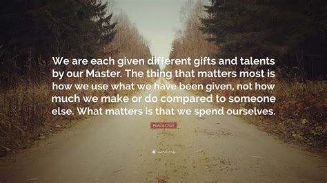Francis Chan Quote We Are Each Given Different Ts And Talents By