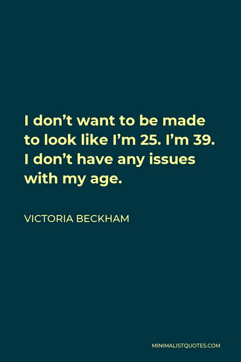 Victoria Beckham Quote I Dont Want To Be Made To Look Like Im 25 I
