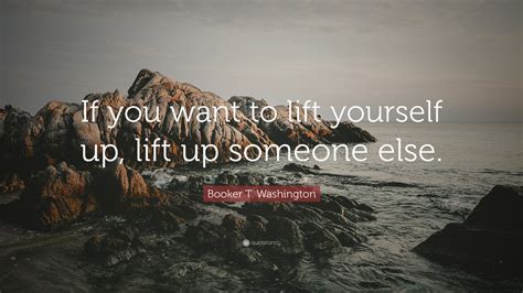 Booker T Washington Quote “if You Want To Lift Yourself Up Lift Up