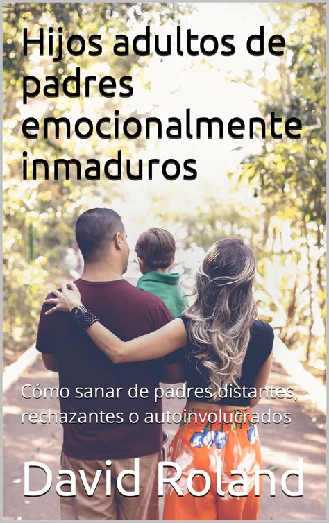 Hijos Adultos De Padres Emocionalmente Inmaduros Cómo Sanar De Padres