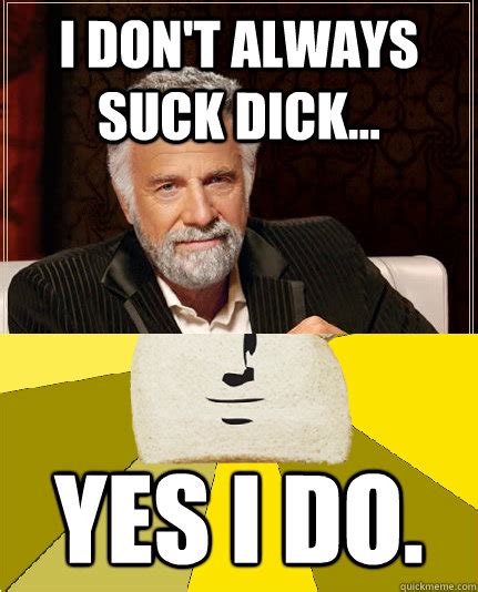 I Don T Always Suck Dick Yes I Do Most Interesting Breadfriend Quickmeme
