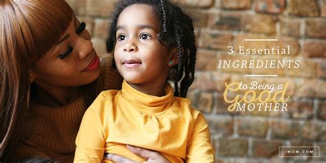 3 Essential Ingredients To Being A Good Mother Imom