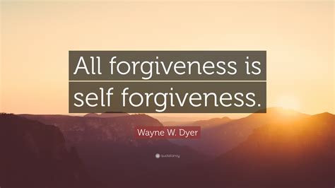 Wayne W Dyer Quote All Forgiveness Is Self Forgiveness