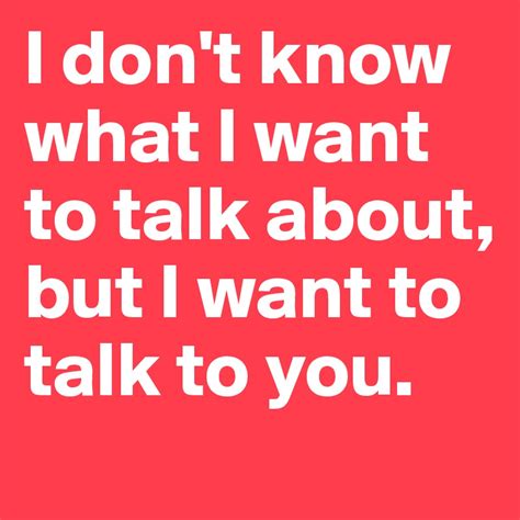 I Dont Know What I Want To Talk About But I Want To Talk To You