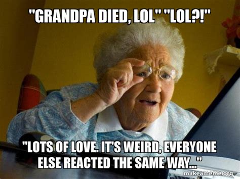 Grandpa Died Lol Lol Lots Of Love Its Weird Everyone Else