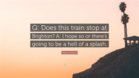 Kenny Everett Quote “q Does This Train Stop At Brighton A I Hope So