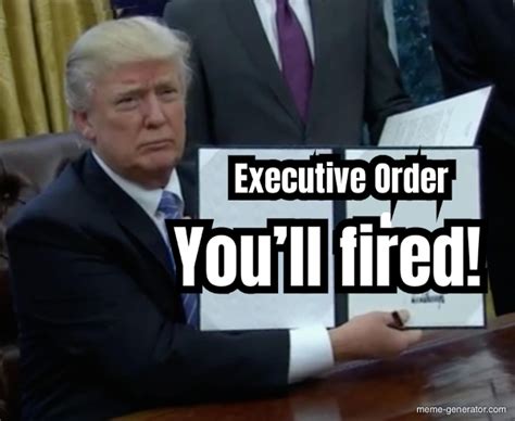 executive order you ll fired meme generator