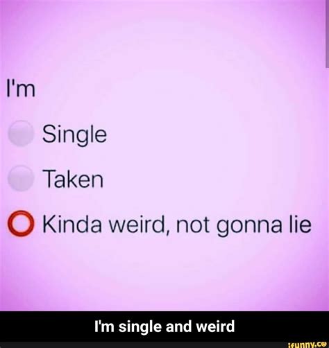Single Taken O Kinda weird, not gonna lie I'm single and weird - I'm single and weird - )